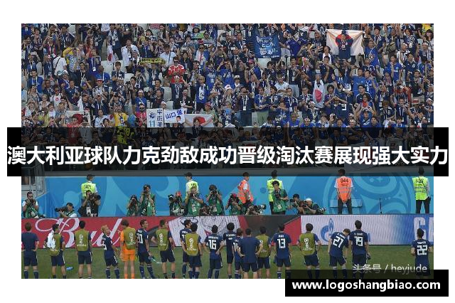 澳大利亚球队力克劲敌成功晋级淘汰赛展现强大实力