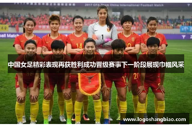 中国女足精彩表现再获胜利成功晋级赛事下一阶段展现巾帼风采