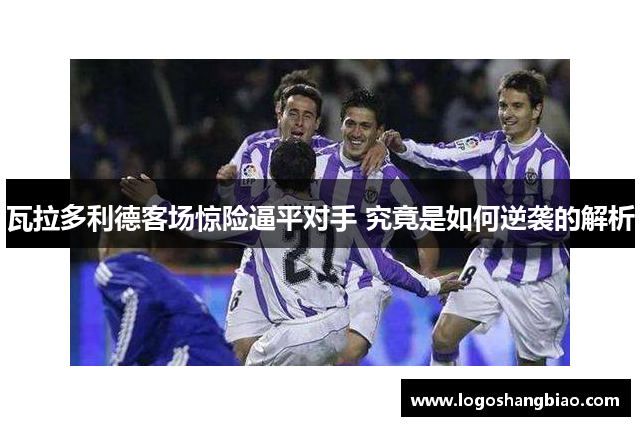 瓦拉多利德客场惊险逼平对手 究竟是如何逆袭的解析