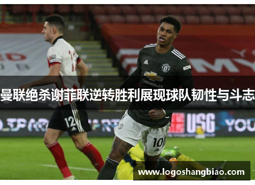 曼联绝杀谢菲联逆转胜利展现球队韧性与斗志