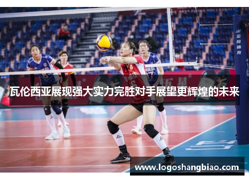 瓦伦西亚展现强大实力完胜对手展望更辉煌的未来