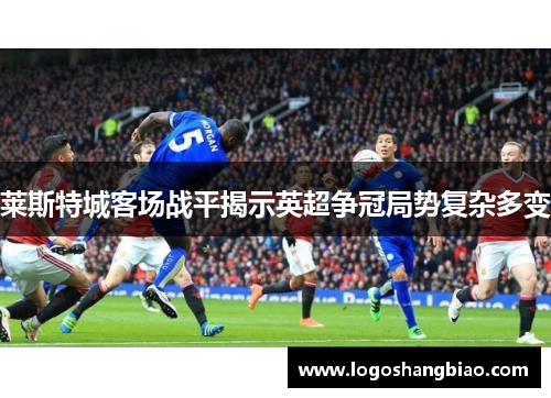 莱斯特城客场战平揭示英超争冠局势复杂多变