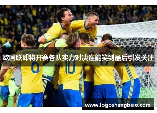 欧国联即将开赛各队实力对决谁能笑到最后引发关注