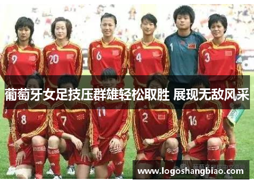 葡萄牙女足技压群雄轻松取胜 展现无敌风采