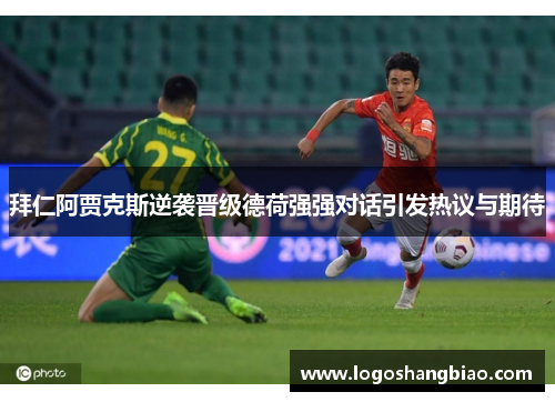拜仁阿贾克斯逆袭晋级德荷强强对话引发热议与期待