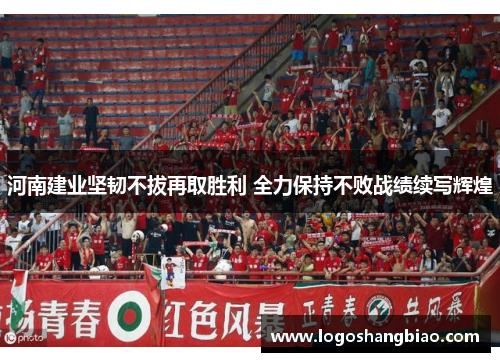 河南建业坚韧不拔再取胜利 全力保持不败战绩续写辉煌