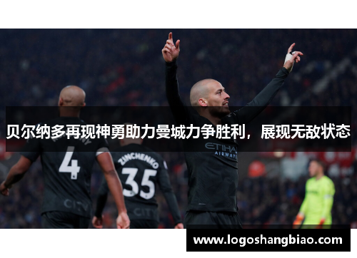 贝尔纳多再现神勇助力曼城力争胜利，展现无敌状态