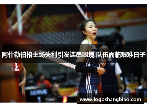 阿什勒伯格主场失利引发连串困境 队伍面临艰难日子