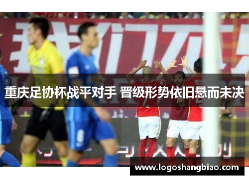 重庆足协杯战平对手 晋级形势依旧悬而未决