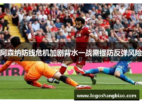 阿森纳防线危机加剧背水一战需提防反弹风险