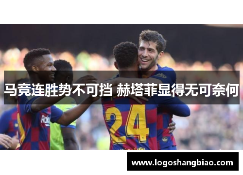 马竞连胜势不可挡 赫塔菲显得无可奈何