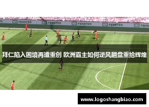 拜仁陷入困境再遭重创 欧洲霸主如何逆风翻盘重拾辉煌