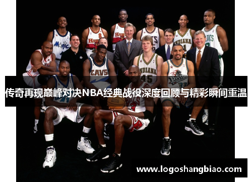 传奇再现巅峰对决NBA经典战役深度回顾与精彩瞬间重温