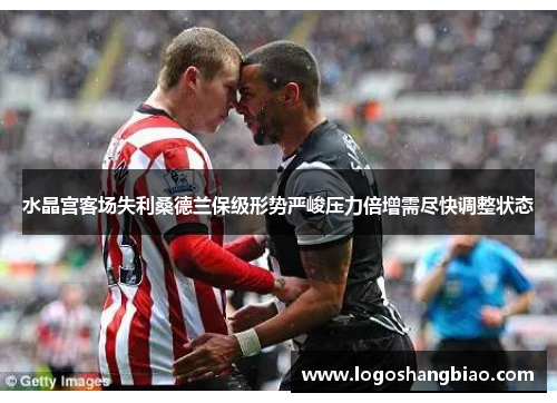 水晶宫客场失利桑德兰保级形势严峻压力倍增需尽快调整状态