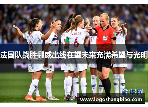 法国队战胜挪威出线在望未来充满希望与光明