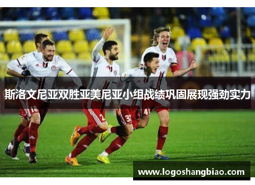 斯洛文尼亚双胜亚美尼亚小组战绩巩固展现强劲实力