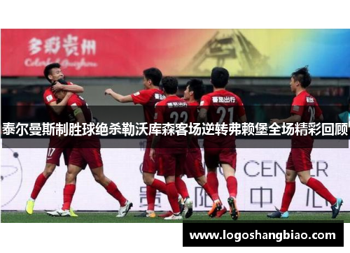 泰尔曼斯制胜球绝杀勒沃库森客场逆转弗赖堡全场精彩回顾