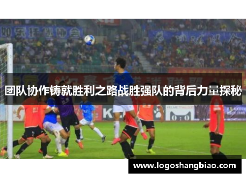 团队协作铸就胜利之路战胜强队的背后力量探秘