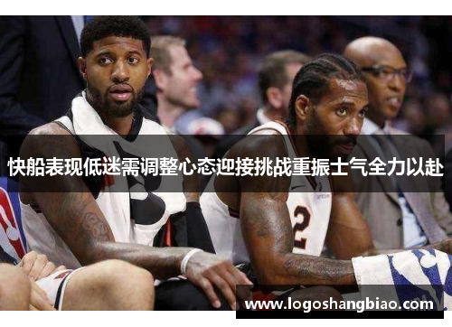 快船表现低迷需调整心态迎接挑战重振士气全力以赴