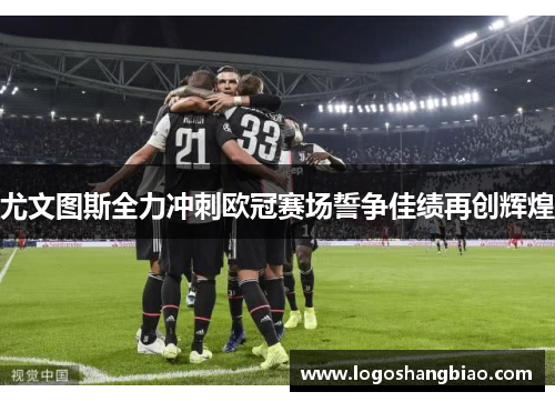 尤文图斯全力冲刺欧冠赛场誓争佳绩再创辉煌