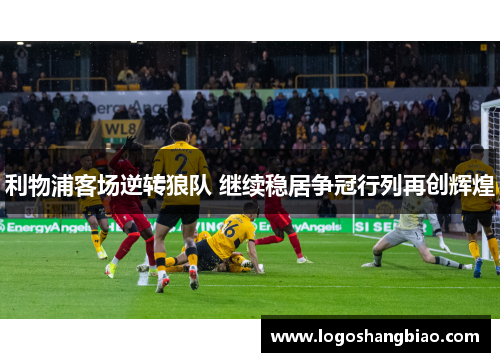 利物浦客场逆转狼队 继续稳居争冠行列再创辉煌