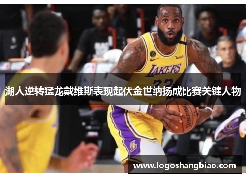 湖人逆转猛龙戴维斯表现起伏金世纳扬成比赛关键人物