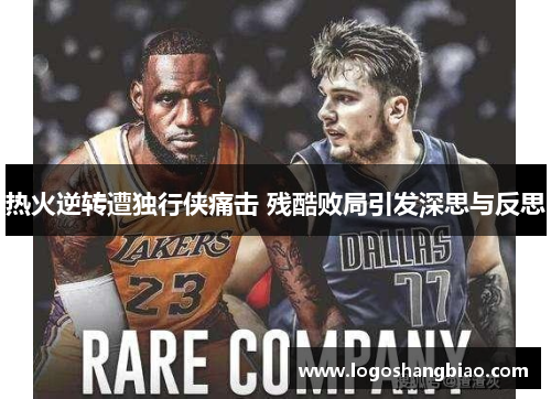 热火逆转遭独行侠痛击 残酷败局引发深思与反思