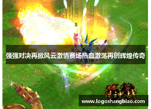 强强对决再掀风云激情赛场热血激荡再创辉煌传奇