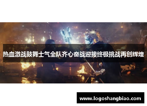 热血激战鼓舞士气全队齐心奋战迎接终极挑战再创辉煌