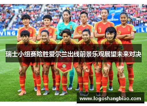 瑞士小组赛险胜爱尔兰出线前景乐观展望未来对决