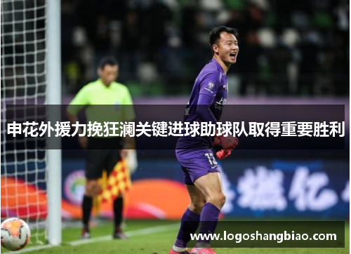 申花外援力挽狂澜关键进球助球队取得重要胜利
