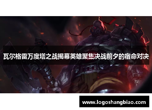 瓦尔格雷万度塔之战揭幕英雄聚集决战前夕的宿命对决