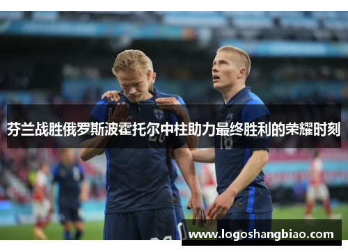芬兰战胜俄罗斯波霍托尔中柱助力最终胜利的荣耀时刻
