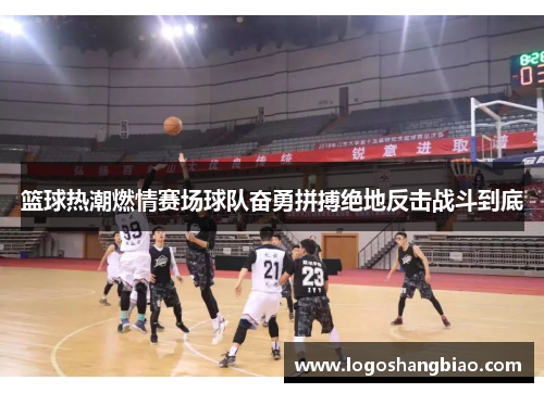 篮球热潮燃情赛场球队奋勇拼搏绝地反击战斗到底