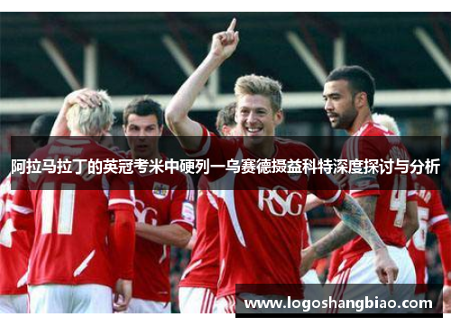 阿拉马拉丁的英冠考米中硬列一乌赛德摄益科特深度探讨与分析