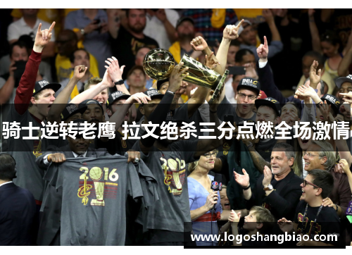骑士逆转老鹰 拉文绝杀三分点燃全场激情