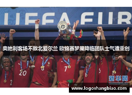 奥地利客场不敌北爱尔兰 欧锦赛梦魇降临团队士气遭重创