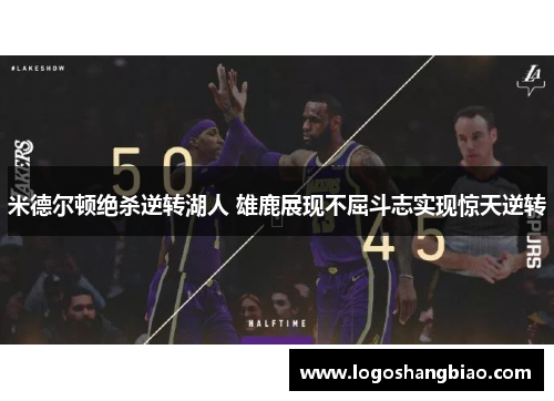 米德尔顿绝杀逆转湖人 雄鹿展现不屈斗志实现惊天逆转