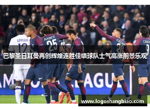 巴黎圣日耳曼再创辉煌连胜佳绩球队士气高涨前景乐观