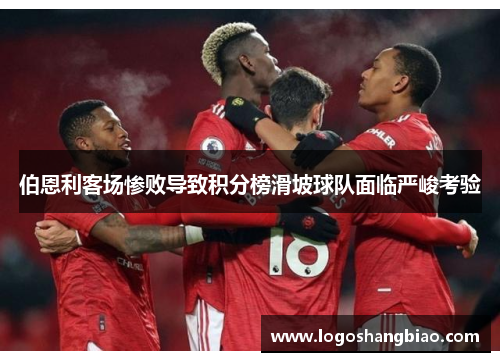伯恩利客场惨败导致积分榜滑坡球队面临严峻考验