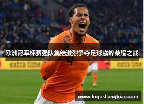 欧洲冠军杯赛强队集结激烈争夺足球巅峰荣耀之战