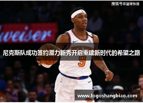 尼克斯队成功签约潜力新秀开启重建新时代的希望之路