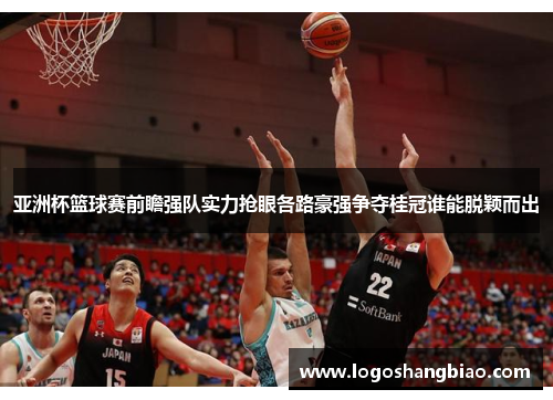 亚洲杯篮球赛前瞻强队实力抢眼各路豪强争夺桂冠谁能脱颖而出