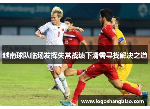 越南球队临场发挥失常战绩下滑需寻找解决之道
