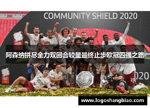 阿森纳拼尽全力双回合较量最终止步欧冠四强之路