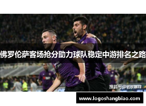 佛罗伦萨客场抢分助力球队稳定中游排名之路