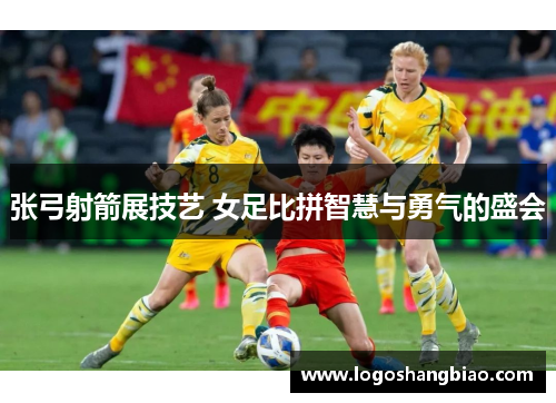 张弓射箭展技艺 女足比拼智慧与勇气的盛会
