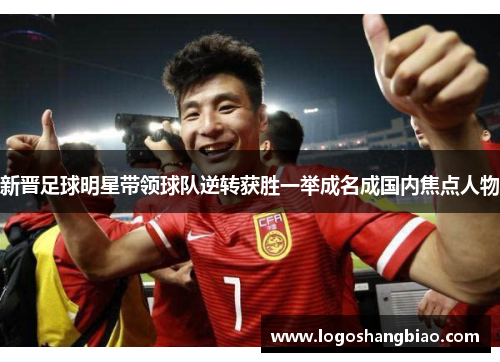 新晋足球明星带领球队逆转获胜一举成名成国内焦点人物