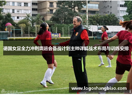 德国女足全力冲刺奥运会备战计划主帅详解战术布局与训练安排