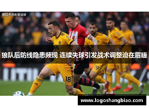 狼队后防线隐患频现 连续失球引发战术调整迫在眉睫